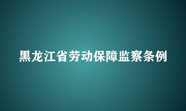 黑龙江省劳动保障监察条例