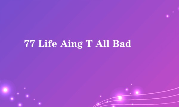 77 Life Aing T All Bad