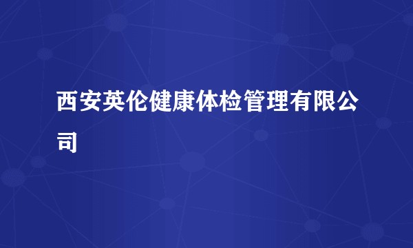 西安英伦健康体检管理有限公司