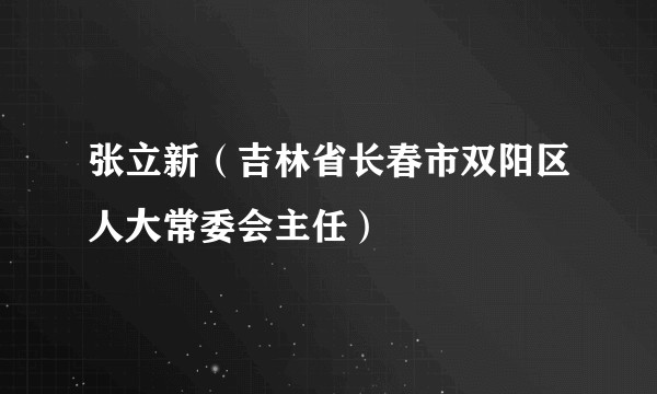 张立新（吉林省长春市双阳区人大常委会主任）