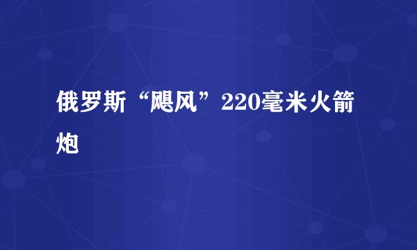 俄罗斯“飓风”220毫米火箭炮