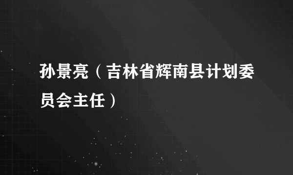 孙景亮（吉林省辉南县计划委员会主任）