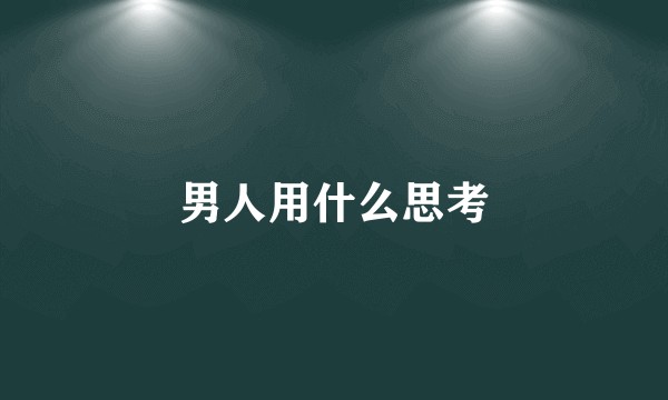 男人用什么思考