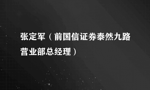 张定军（前国信证券泰然九路营业部总经理）