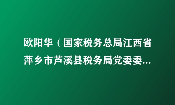 欧阳华（国家税务总局江西省萍乡市芦溪县税务局党委委员、副局长、二级主办）
