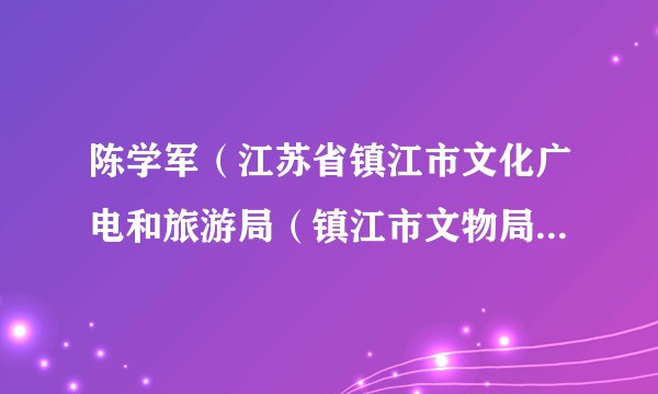 陈学军(江苏省镇江市文化广电和旅游局(镇江市文物局)党委委员、副局长)