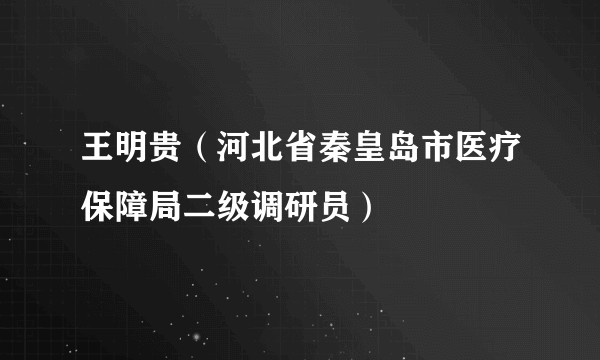 王明贵（河北省秦皇岛市医疗保障局二级调研员）