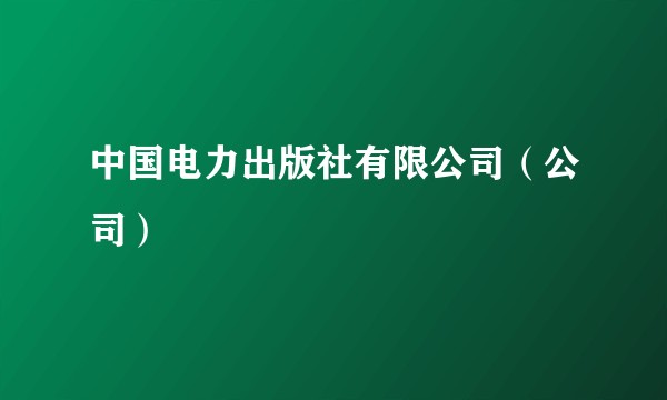 中国电力出版社有限公司（公司）