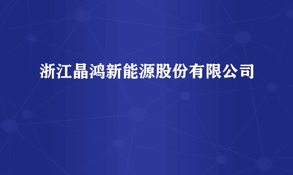 浙江晶鸿新能源股份有限公司