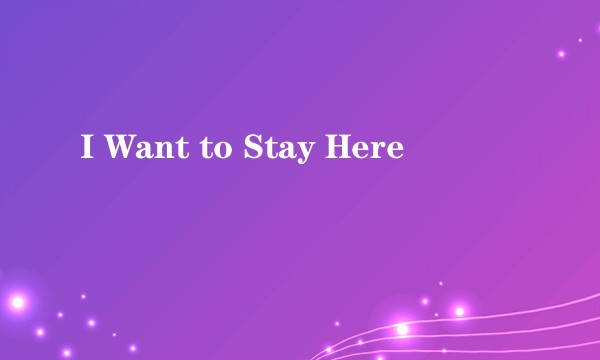 I Want to Stay Here