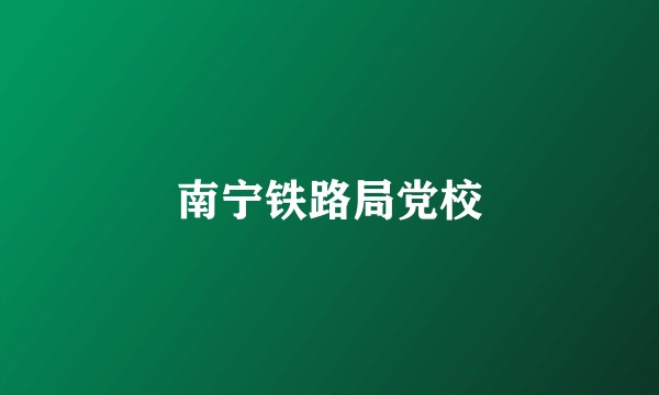 南宁铁路局党校