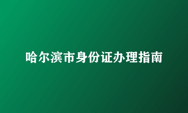 哈尔滨市身份证办理指南