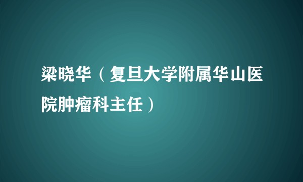 梁晓华(复旦大学附属华山医院肿瘤科主任)