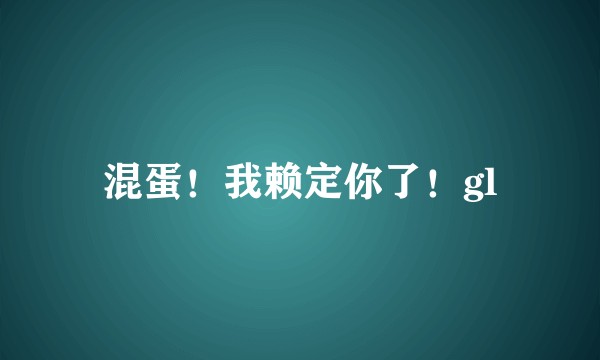 混蛋！我赖定你了！gl