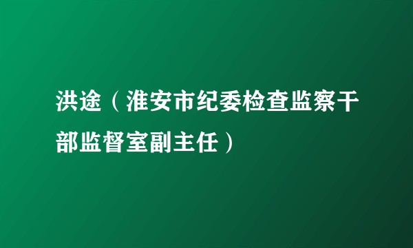 洪途（淮安市纪委检查监察干部监督室副主任）