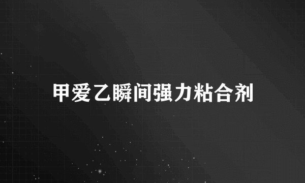甲爱乙瞬间强力粘合剂