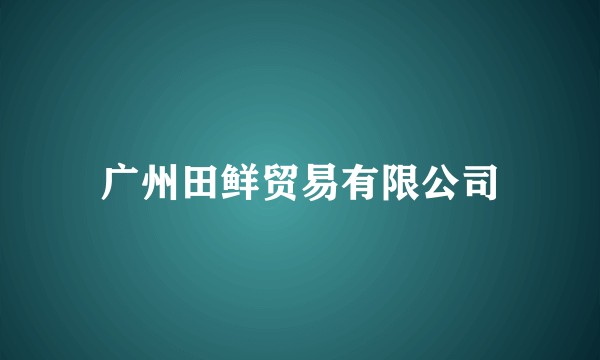 广州田鲜贸易有限公司