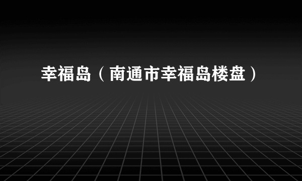 幸福岛（南通市幸福岛楼盘）