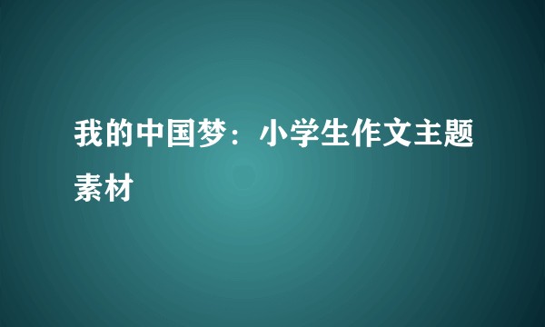 我的中国梦:小学生作文主题素材