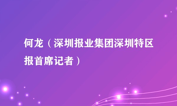 何龙（深圳报业集团深圳特区报首席记者）