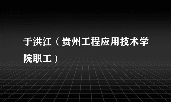 于洪江(贵州工程应用技术学院职工)