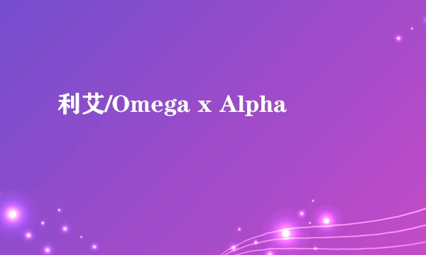 利艾/Omega x Alpha