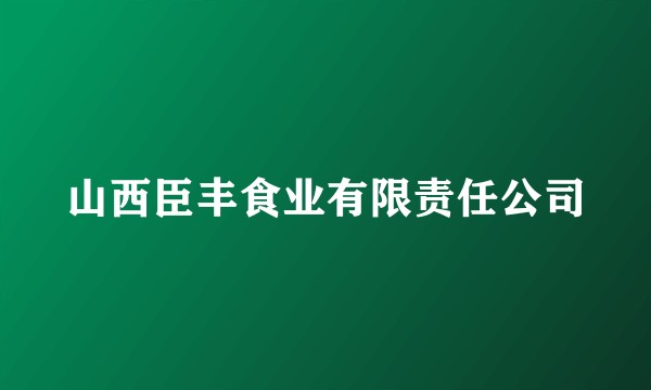 山西臣丰食业有限责任公司