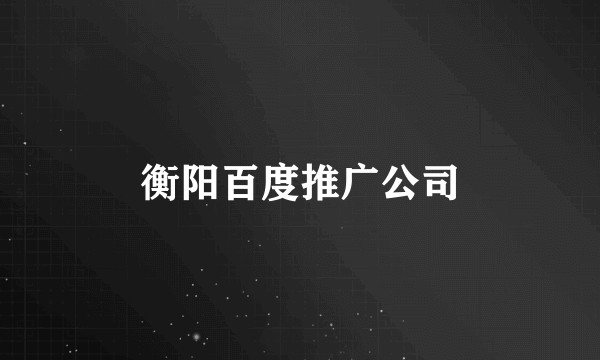 衡阳百度推广公司