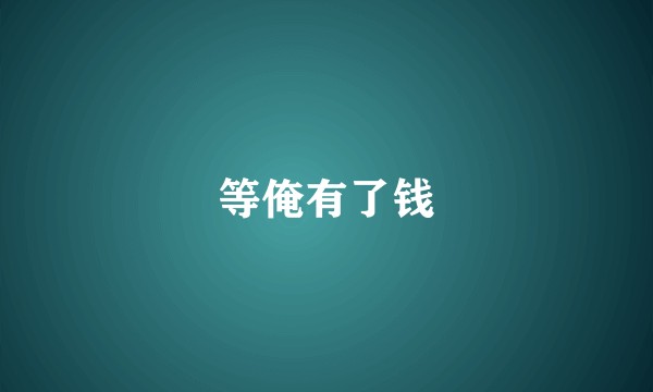 等俺有了钱