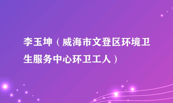 李玉坤（威海市文登区环境卫生服务中心环卫工人）