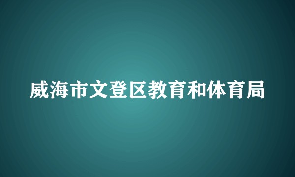 威海市文登区教育和体育局