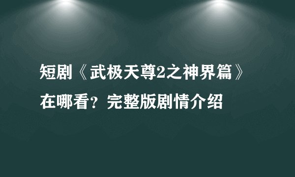 短剧《武极天尊2之神界篇》在哪看？完整版剧情介绍