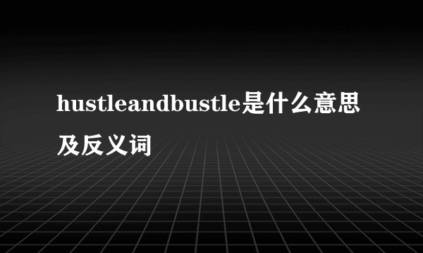 hustleandbustle是什么意思及反义词