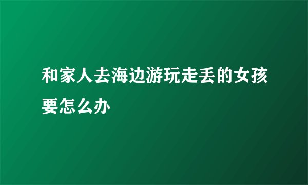和家人去海边游玩走丢的女孩要怎么办