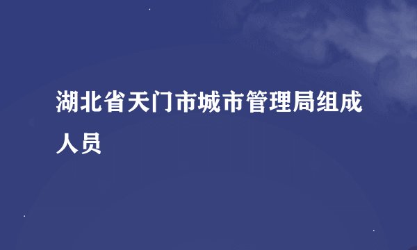 湖北省天门市城市管理局组成人员