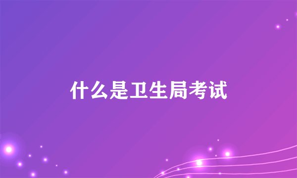 什么是卫生局考试