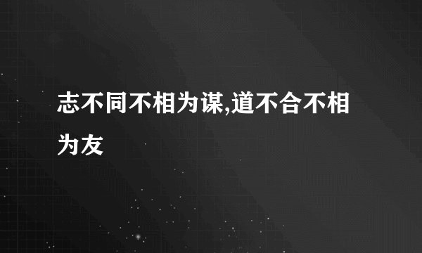 志不同不相为谋,道不合不相为友