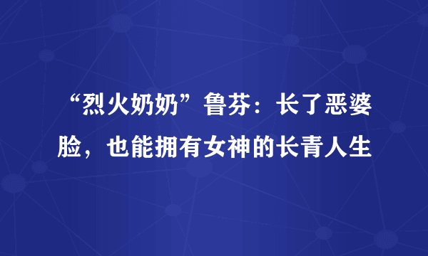 “烈火奶奶”鲁芬：长了恶婆脸，也能拥有女神的长青人生