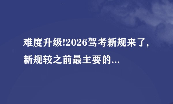 难度升级!2026驾考新规来了,新规较之前最主要的变化点有哪些?此次变化将如何
