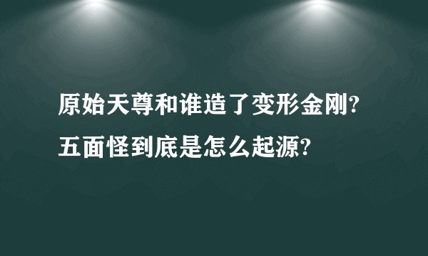 原始天尊和谁造了变形金刚?五面怪到底是怎么起源?