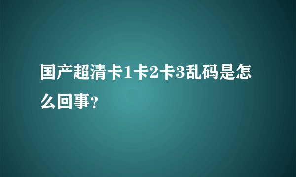国产超清卡1卡2卡3乱码是怎么回事？
