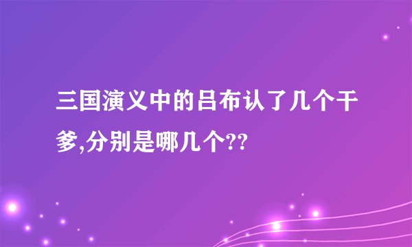 三国演义中的吕布认了几个干爹,分别是哪几个??