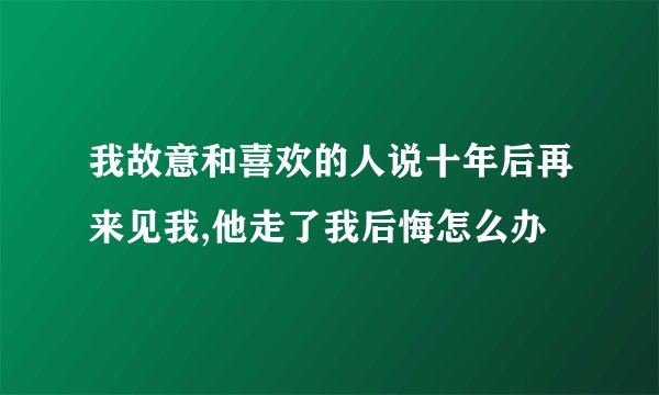 我故意和喜欢的人说十年后再来见我,他走了我后悔怎么办
