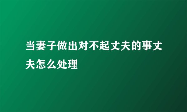 当妻子做出对不起丈夫的事丈夫怎么处理