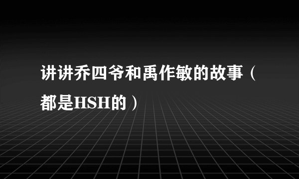 讲讲乔四爷和禹作敏的故事（都是HSH的）
