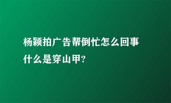 杨颖拍广告帮倒忙怎么回事 什么是穿山甲?