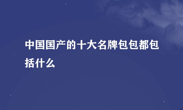 中国国产的十大名牌包包都包括什么