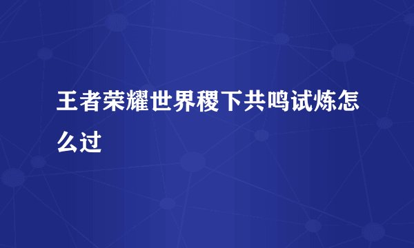 王者荣耀世界稷下共鸣试炼怎么过