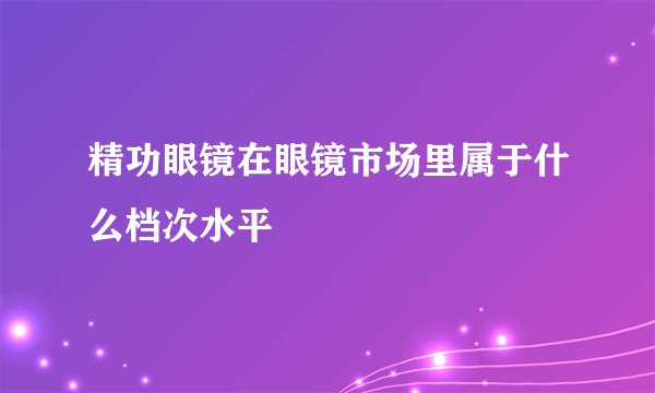 精功眼镜在眼镜市场里属于什么档次水平