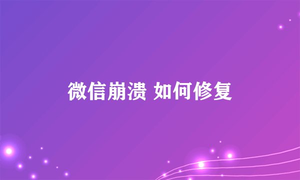 微信崩溃 如何修复